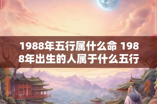 1988年五行属什么命 1988年出生的人属于什么五行命
