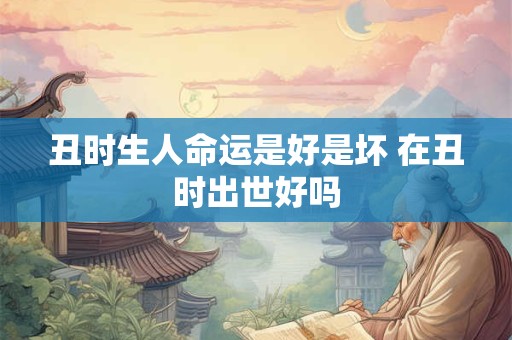 丑时生人命运是好是坏 在丑时出世好吗