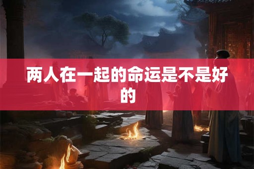 两人在一起的命运是不是好的