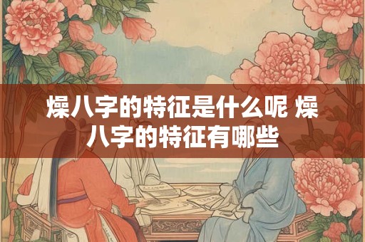 燥八字的特征是什么呢 燥八字的特征有哪些