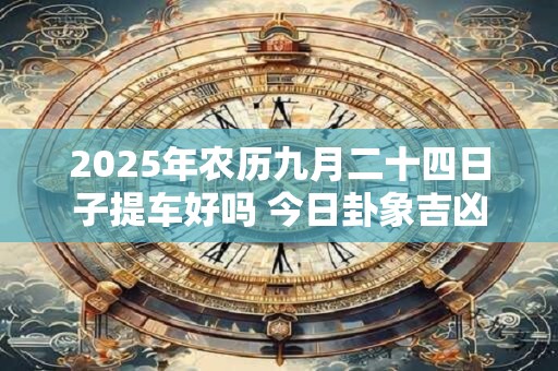 2025年农历九月二十四日子提车好吗 今日卦象吉凶