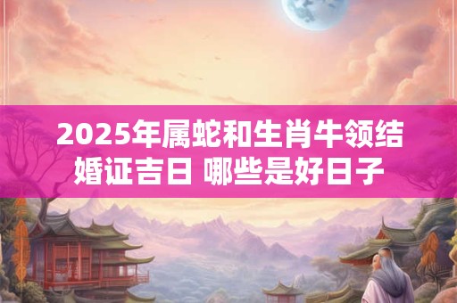 2025年属蛇和生肖牛领结婚证吉日 哪些是好日子