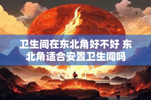 卫生间在东北角好不好 东北角适合安置卫生间吗