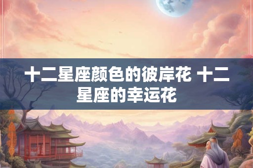 十二星座颜色的彼岸花 十二星座的幸运花