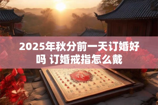 2025年秋分前一天订婚好吗 订婚戒指怎么戴
