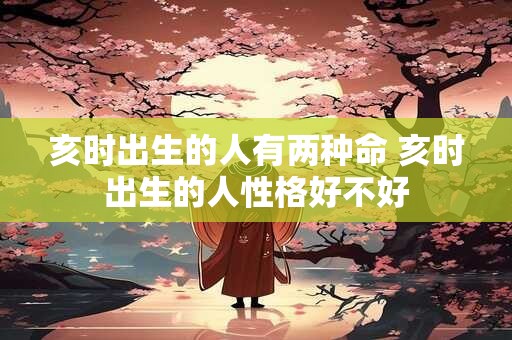 亥时出生的人有两种命 亥时出生的人性格好不好