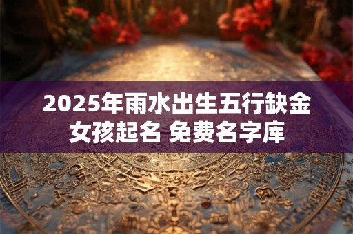2025年雨水出生五行缺金女孩起名 免费名字库