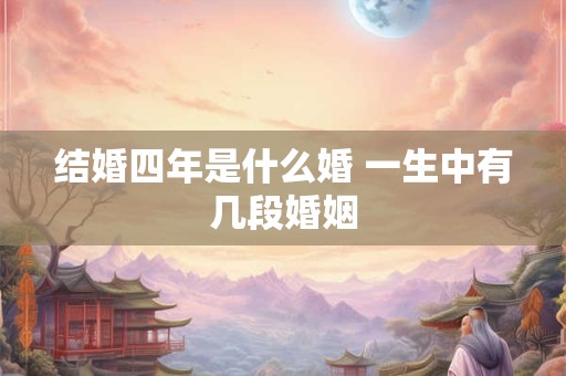 结婚四年是什么婚 一生中有几段婚姻