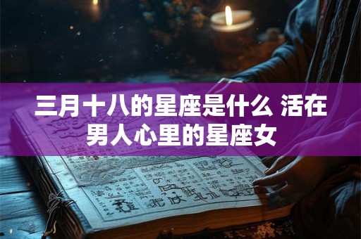 三月十八的星座是什么 活在男人心里的星座女