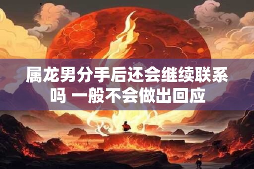 属龙男分手后还会继续联系吗 一般不会做出回应