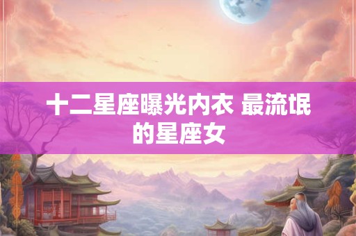 十二星座曝光内衣 最流氓的星座女