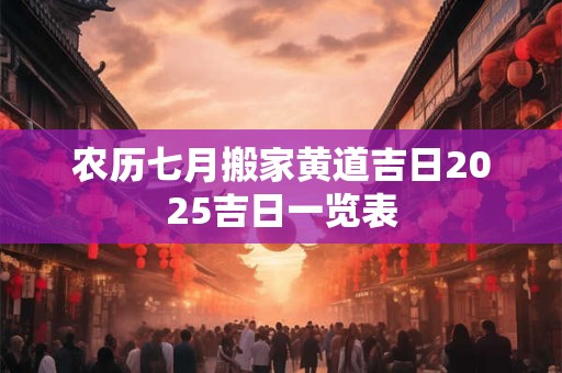 农历七月搬家黄道吉日2025吉日一览表