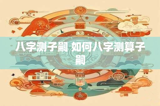 八字测子嗣 如何八字测算子嗣