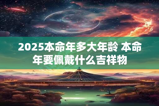 2025本命年多大年龄 本命年要佩戴什么吉祥物