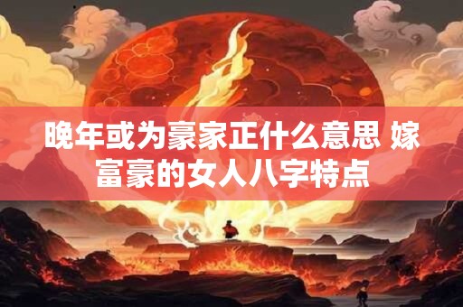 晚年或为豪家正什么意思 嫁富豪的女人八字特点