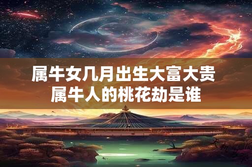 属牛女几月出生大富大贵 属牛人的桃花劫是谁