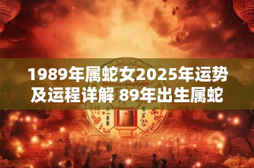 1989年属蛇女2025年运势及运程详解 89年出生属蛇人2025全年每月运势女性