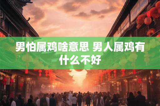 男怕属鸡啥意思 男人属鸡有什么不好