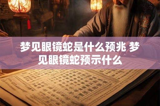 梦见眼镜蛇是什么预兆 梦见眼镜蛇预示什么