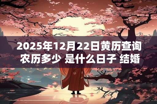 2025年12月22日黄历查询 农历多少 是什么日子 结婚吉时