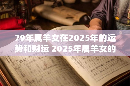 79年属羊女在2025年的运势和财运 2025年属羊女的财运和运势如何