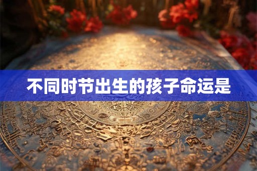 不同时节出生的孩子命运是