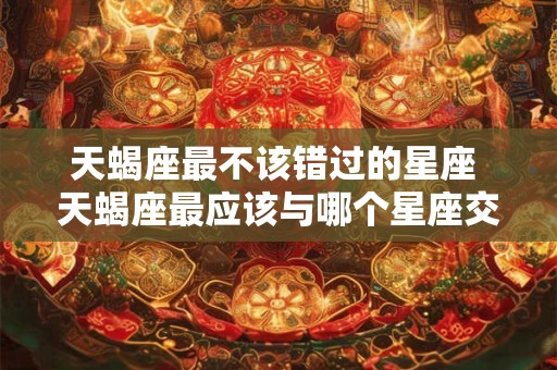 天蝎座最不该错过的星座 天蝎座最应该与哪个星座交往