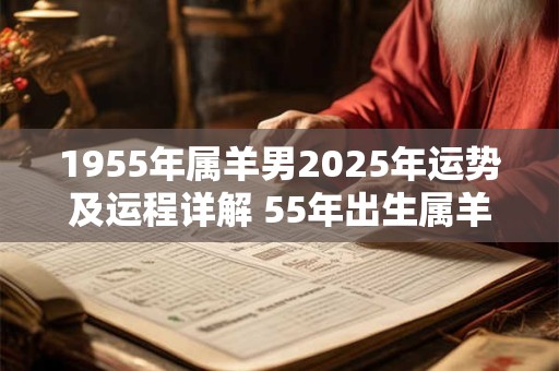 1955年属羊男2025年运势及运程详解 55年出生属羊人2025全年每月运势男性