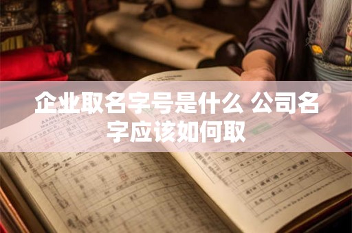 企业取名字号是什么 公司名字应该如何取