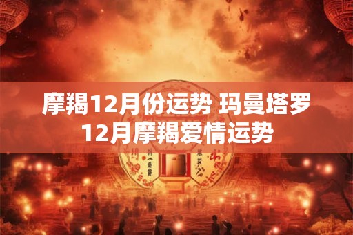 摩羯12月份运势 玛曼塔罗12月摩羯爱情运势