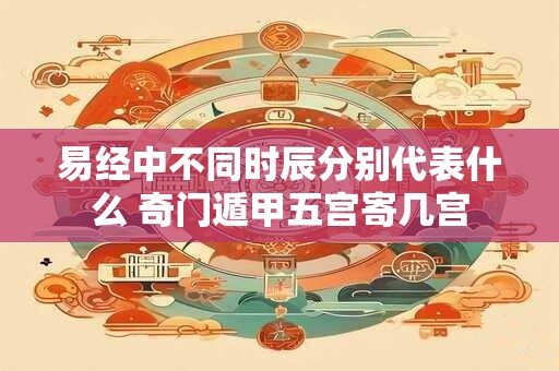 易经中不同时辰分别代表什么 奇门遁甲五宫寄几宫 易经中不同时辰分别代表什么 奇门遁甲五宫寄几宫