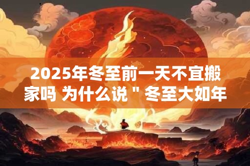 2025年冬至前一天不宜搬家吗 为什么说＂冬至大如年＂