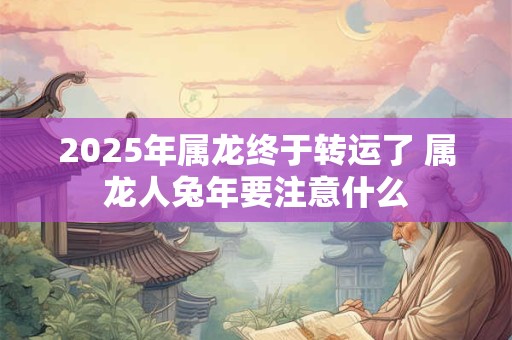2025年属龙终于转运了 属龙人兔年要注意什么