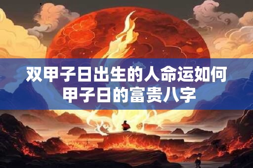 双甲子日出生的人命运如何 甲子日的富贵八字