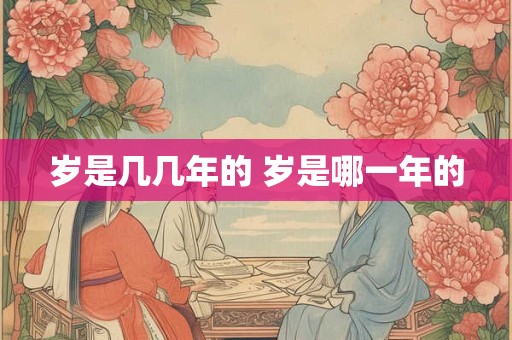 岁是几几年的 岁是哪一年的