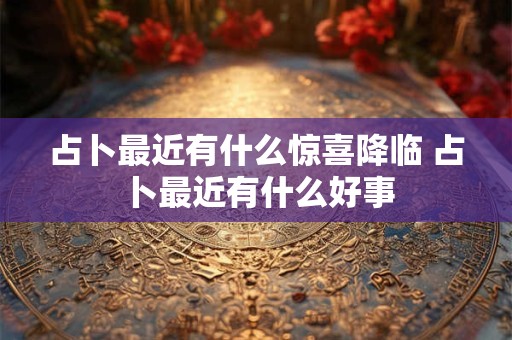 占卜最近有什么惊喜降临 占卜最近有什么好事