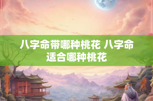 八字命带哪种桃花 八字命适合哪种桃花