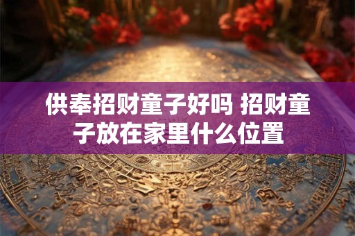 供奉招财童子好吗 招财童子放在家里什么位置