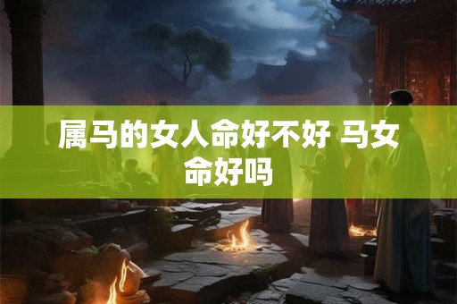 属马的女人命好不好 马女命好吗