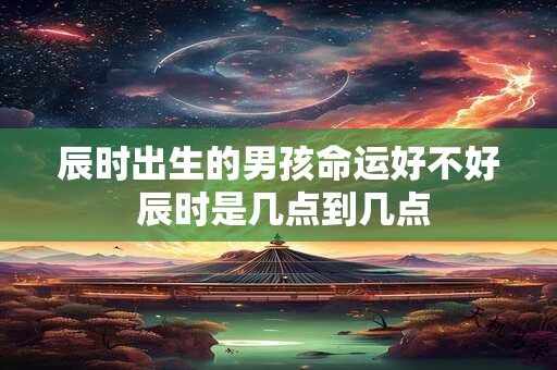 辰时出生的男孩命运好不好 辰时是几点到几点