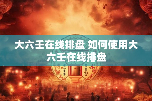 大六壬在线排盘 如何使用大六壬在线排盘