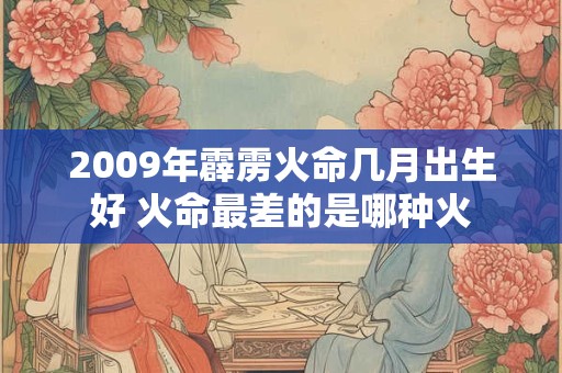 2009年霹雳火命几月出生好 火命最差的是哪种火 2009年霹雳火命几月出生好 火命最差的是哪种火