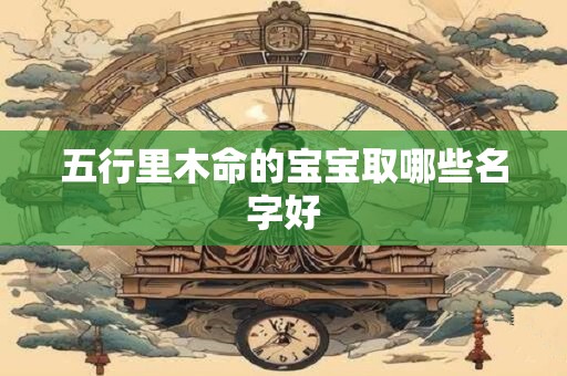 五行里木命的宝宝取哪些名字好
