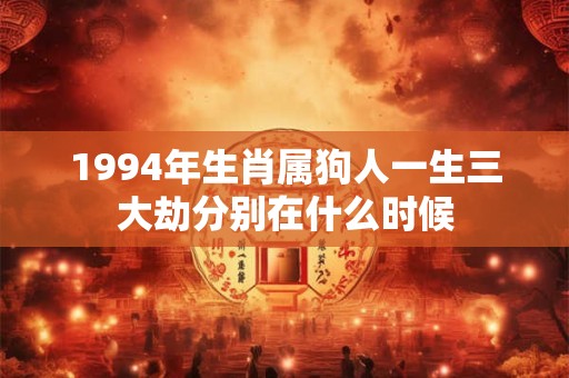 1994年生肖属狗人一生三大劫分别在什么时候