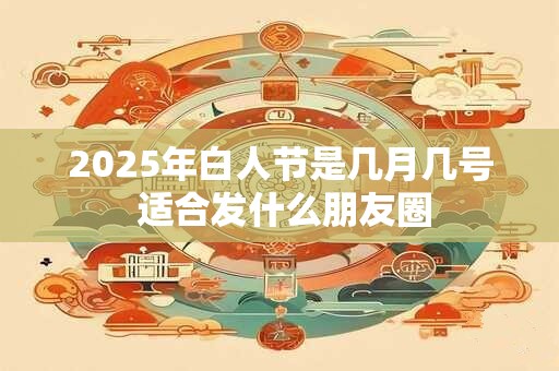 2025年白人节是几月几号 适合发什么朋友圈