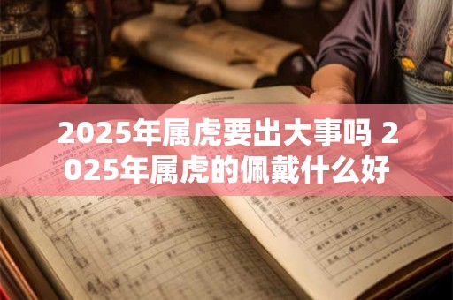 2025年属虎要出大事吗 2025年属虎的佩戴什么好