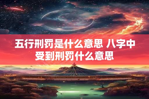 五行刑罚是什么意思 八字中受到刑罚什么意思