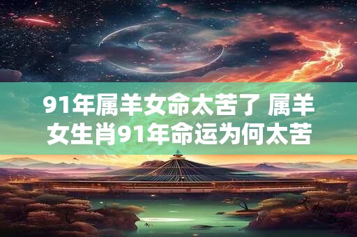 91年属羊女命太苦了 属羊女生肖91年命运为何太苦