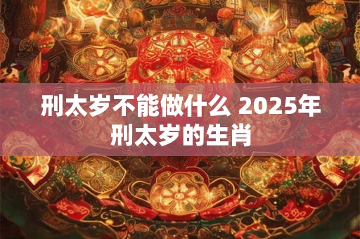 刑太岁不能做什么 2025年刑太岁的生肖 刑太岁不能做什么 2025年刑太岁的生肖