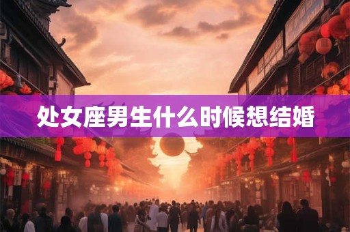 处女座男生什么时候想结婚